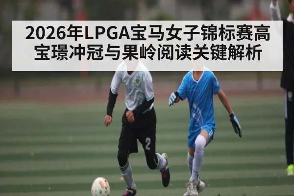 2026年LPGA宝马女子锦标赛高宝璟冲冠与果岭阅读关键解析