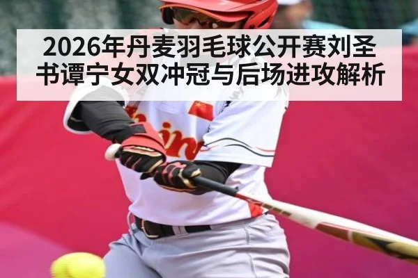 2026年丹麦羽毛球公开赛刘圣书谭宁女双冲冠与后场进攻解析